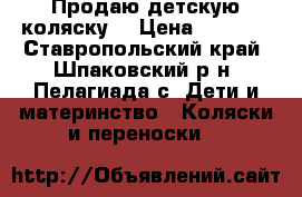 Продаю детскую коляску  › Цена ­ 1 500 - Ставропольский край, Шпаковский р-н, Пелагиада с. Дети и материнство » Коляски и переноски   